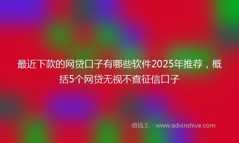 最近下款的网贷口子有哪些软件2025年推荐，概括5个网贷无视不查征信口子