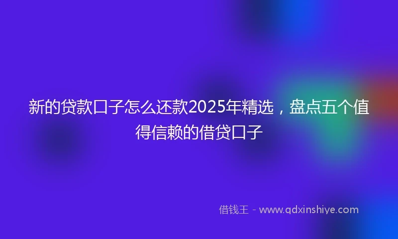 新的贷款口子怎么还款2025年精选,盘点五个值得信赖的借贷口子