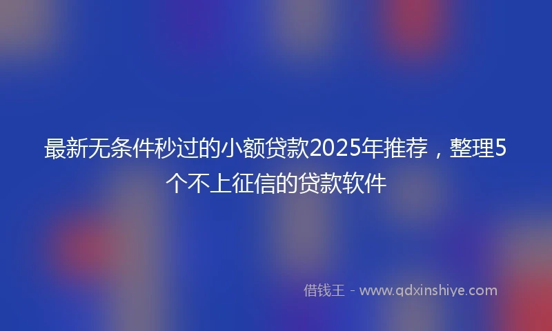 最新无条件秒过的小额贷款2025年推荐，整理5个不上征信的贷款软件