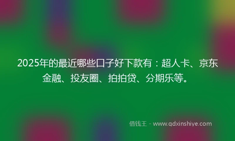2025年的最近哪些口子好下款有：超人卡、京东金融、投友圈、拍拍贷、分期乐等。