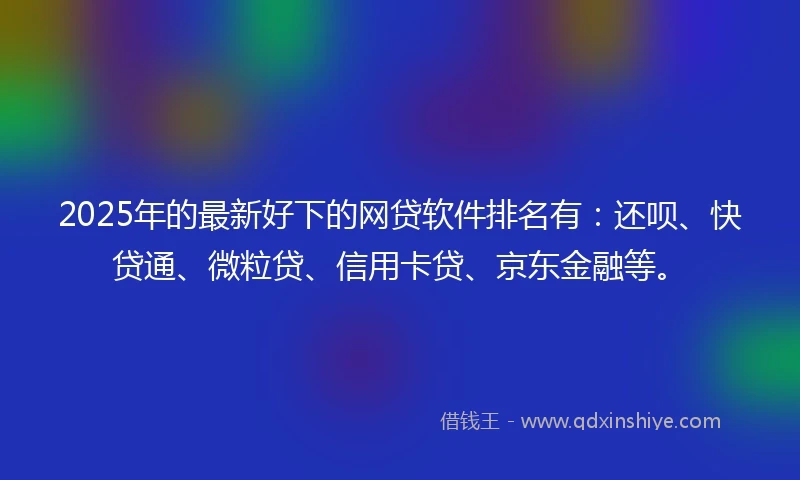 2025年的最新好下的网贷软件排名有:还呗、快贷通、微粒贷、信用卡贷、京东金融等。