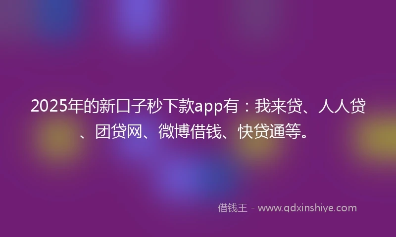 2025年的新口子秒下款app有：我来贷、人人贷、团贷网、微博借钱、快贷通等。