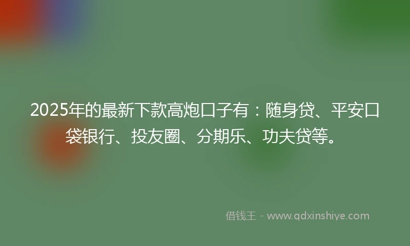 2025年的最新下款高炮口子有：随身贷、平安口袋银行、投友圈、分期乐、功夫贷等。