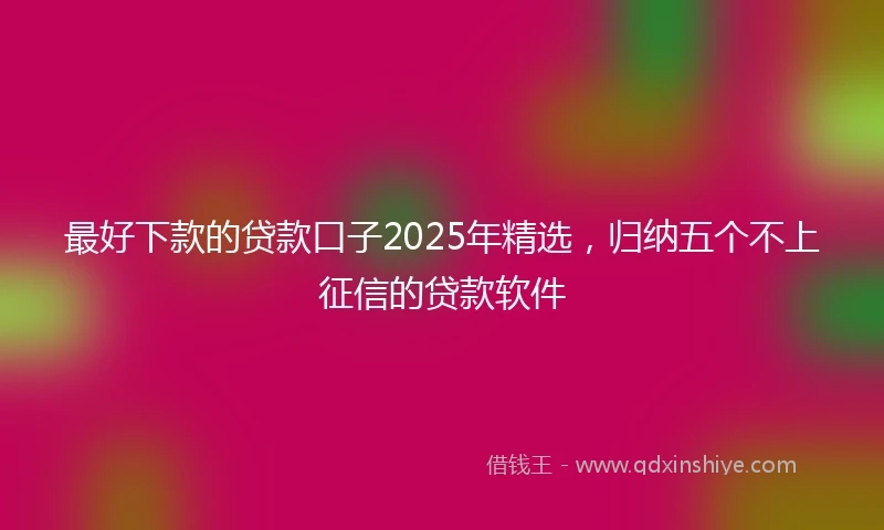 最好下款的贷款口子2025年精选，归纳五个不上征信的贷款软件