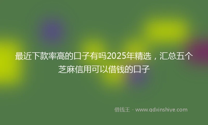 最近下款率高的口子有吗2025年精选，汇总五个芝麻信用可以借钱的口子