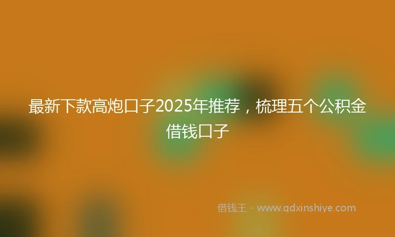最新下款高炮口子2025年推荐，梳理五个公积金借钱口子
