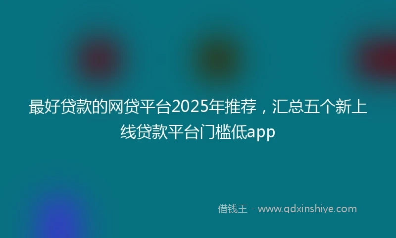 最好贷款的网贷平台2025年推荐，汇总五个新上线贷款平台门槛低app