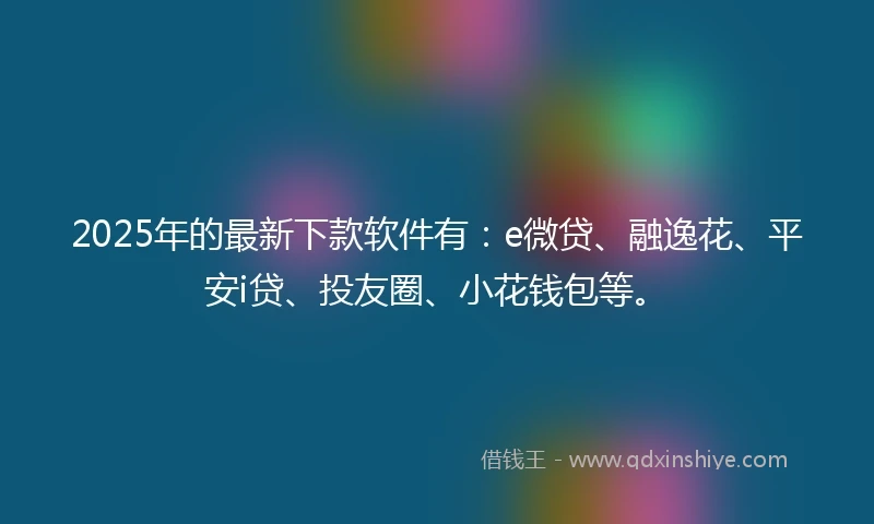 2025年的最新下款软件有:e微贷、融逸花、平安i贷、投友圈、小花钱包等。