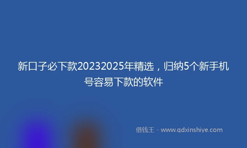 新口子必下款20232025年精选，归纳5个新手机号容易下款的软件