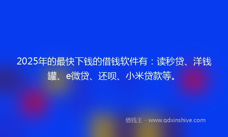 2025年的最快下钱的借钱软件有:读秒贷、洋钱罐、e微贷、还呗、小米贷款等。