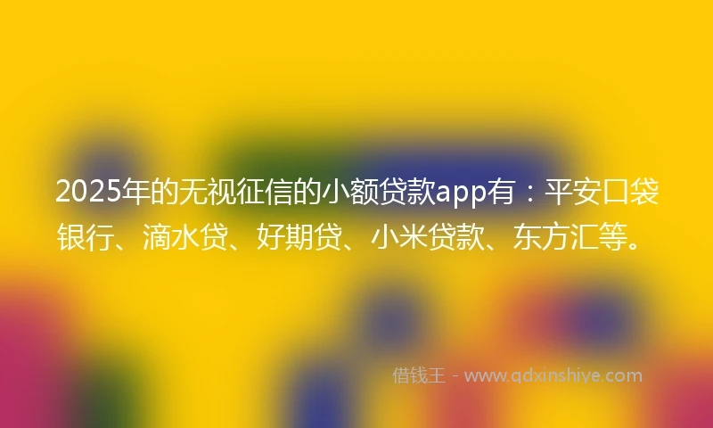 2025年的无视征信的小额贷款app有：平安口袋银行、滴水贷、好期贷、小米贷款、东方汇等。