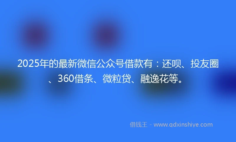 2025年的最新微信公众号借款有：还呗、投友圈、360借条、微粒贷、融逸花等。