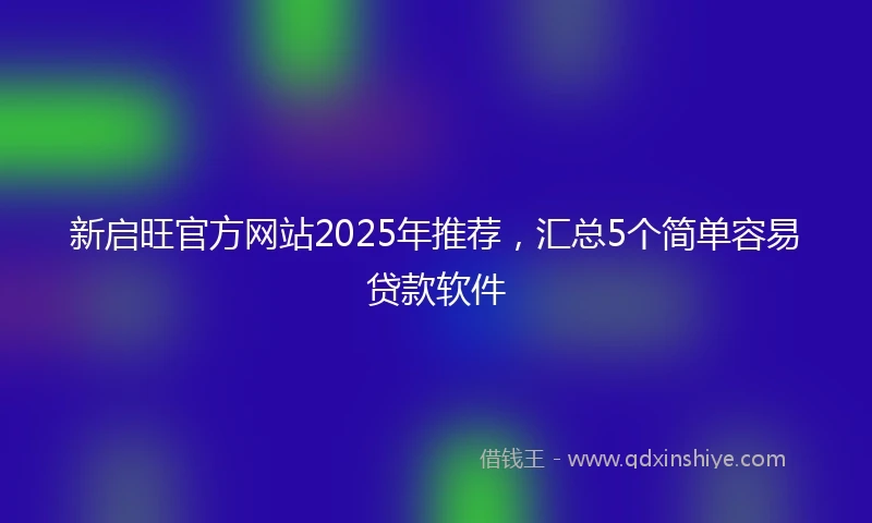 新启旺官方网站2025年推荐，汇总5个简单容易贷款软件