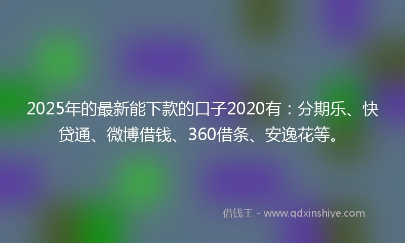 2025年的最新能下款的口子2020有：分期乐、快贷通、微博借钱、360借条、安逸花等。