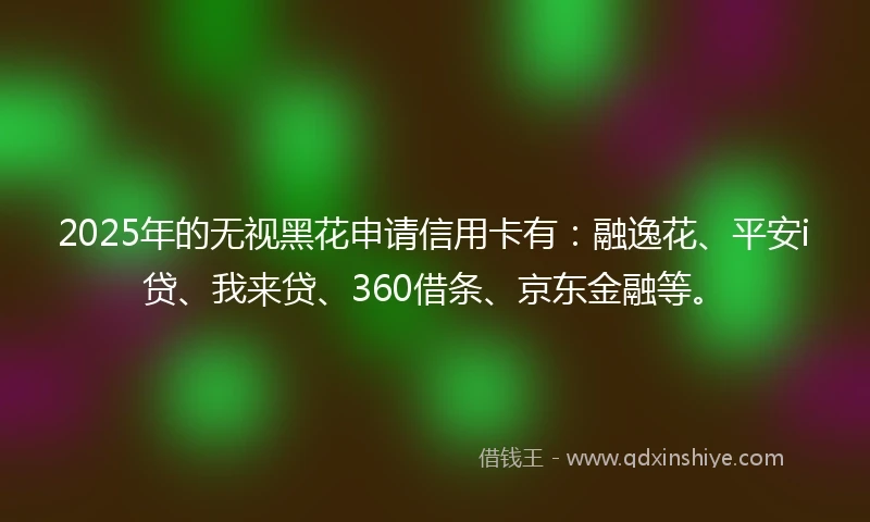 2025年的无视黑花申请信用卡有：融逸花、平安i贷、我来贷、360借条、京东金融等。