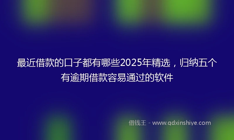 最近借款的口子都有哪些2025年精选，归纳五个有逾期借款容易通过的软件