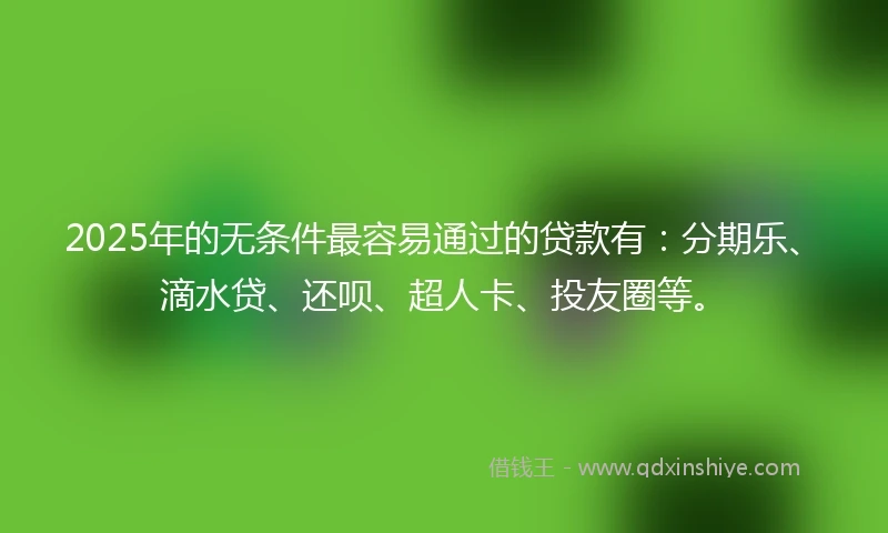 2025年的无条件最容易通过的贷款有：分期乐、滴水贷、还呗、超人卡、投友圈等。