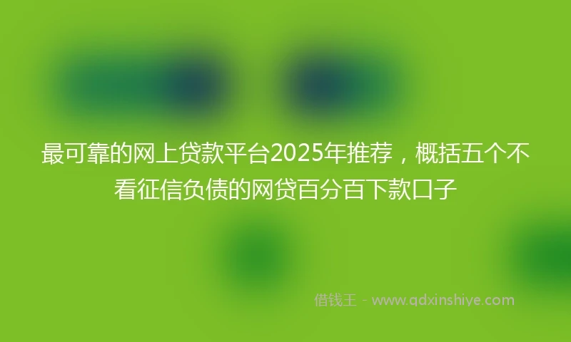 最可靠的网上贷款平台2025年推荐，概括五个不看征信负债的网贷百分百下款口子