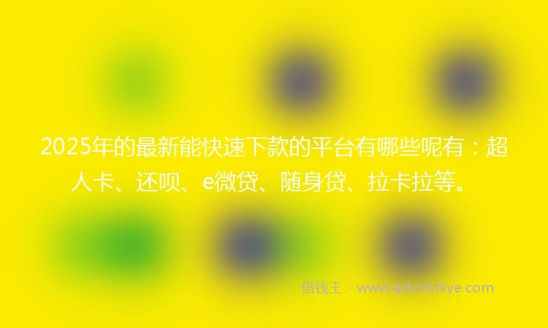 2025年的最新能快速下款的平台有哪些呢有：超人卡、还呗、e微贷、随身贷、拉卡拉等。