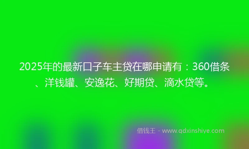 2025年的最新口子车主贷在哪申请有：360借条、洋钱罐、安逸花、好期贷、滴水贷等。