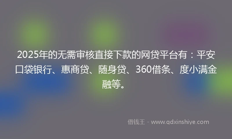 2025年的无需审核直接下款的网贷平台有:平安口袋银行、惠商贷、随身贷、360借条、度小满金融等。