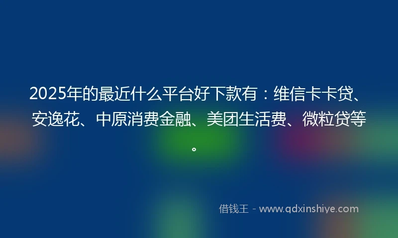 2025年的最近什么平台好下款有:维信卡卡贷、安逸花、中原消费金融、美团生活费、微粒贷等。