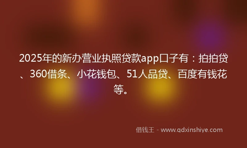 2025年的新办营业执照贷款app口子有:拍拍贷、360借条、小花钱包、51人品贷、百度有钱花等。