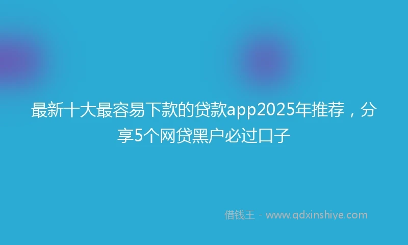 最新十大最容易下款的贷款app2025年推荐，分享5个网贷黑户必过口子