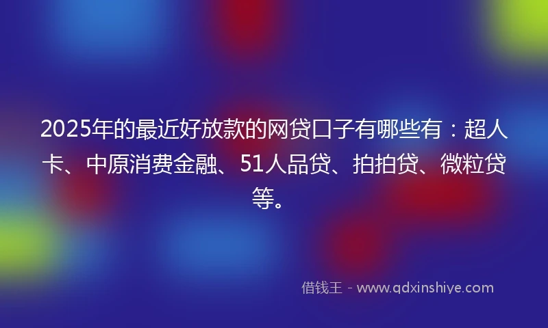 2025年的最近好放款的网贷口子有哪些有：超人卡、中原消费金融、51人品贷、拍拍贷、微粒贷等。