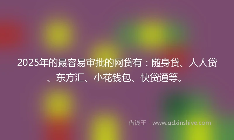 2025年的最容易审批的网贷有：随身贷、人人贷、东方汇、小花钱包、快贷通等。