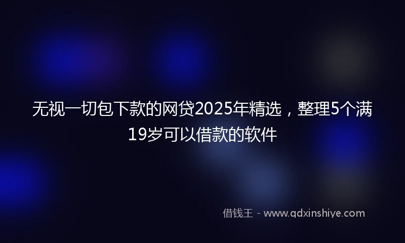 无视一切包下款的网贷2025年精选，整理5个满19岁可以借款的软件