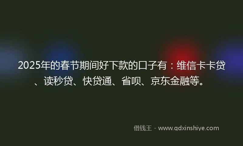 2025年的春节期间好下款的口子有：维信卡卡贷、读秒贷、快贷通、省呗、京东金融等。