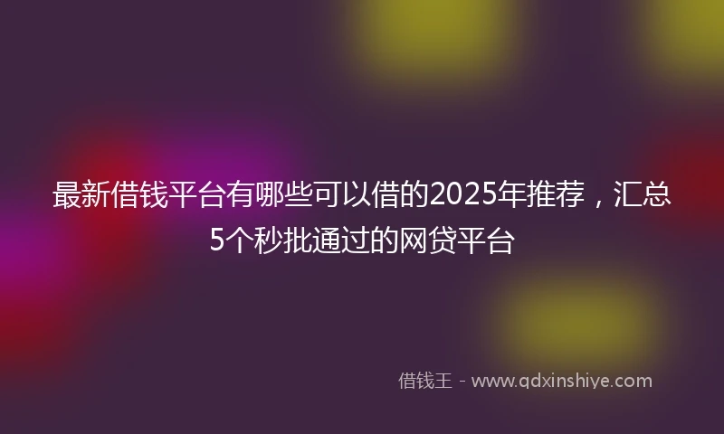 最新借钱平台有哪些可以借的2025年推荐，汇总5个秒批通过的网贷平台