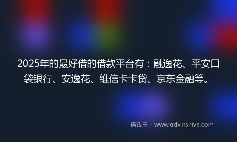 2025年的最好借的借款平台有：融逸花、平安口袋银行、安逸花、维信卡卡贷、京东金融等。