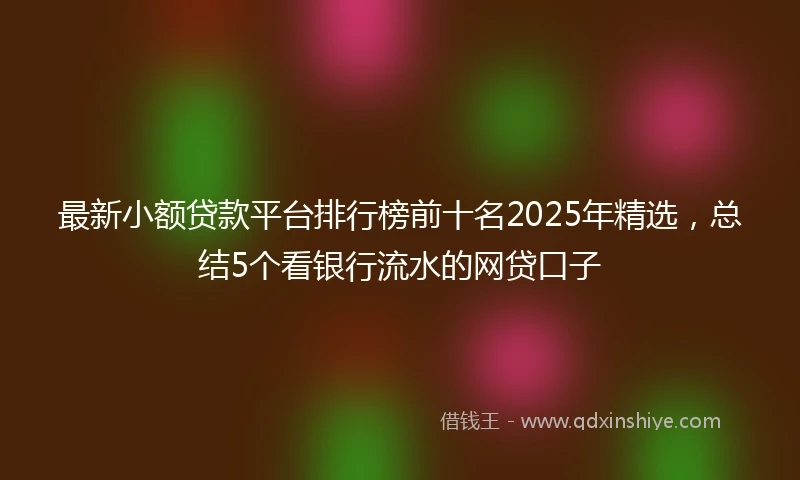 最新小额贷款平台排行榜前十名2025年精选,总结5个看银行流水的网贷口子