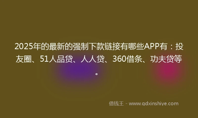 2025年的最新的强制下款链接有哪些APP有:投友圈、51人品贷、人人贷、360借条、功夫贷等。