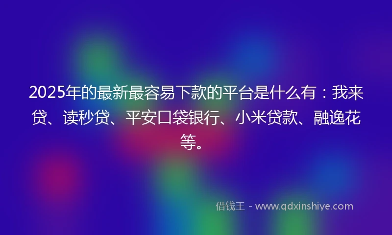 2025年的最新最容易下款的平台是什么有：我来贷、读秒贷、平安口袋银行、小米贷款、融逸花等。