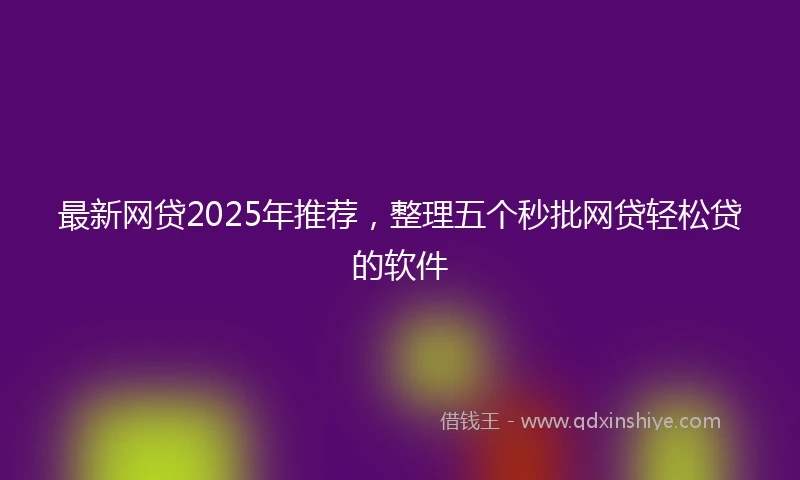 最新网贷2025年推荐，整理五个秒批网贷轻松贷的软件