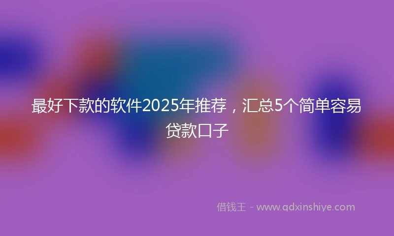最好下款的软件2025年推荐，汇总5个简单容易贷款口子