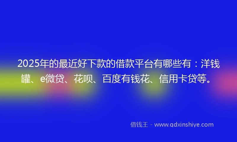 2025年的最近好下款的借款平台有哪些有：洋钱罐、e微贷、花呗、百度有钱花、信用卡贷等。