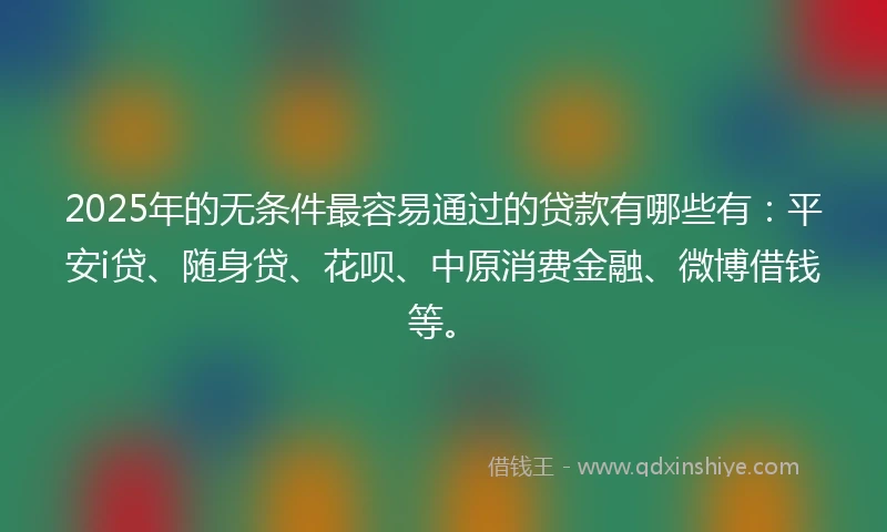 2025年的无条件最容易通过的贷款有哪些有：平安i贷、随身贷、花呗、中原消费金融、微博借钱等。