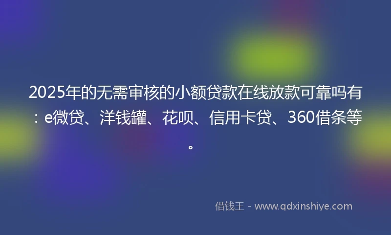 2025年的无需审核的小额贷款在线放款可靠吗有:e微贷、洋钱罐、花呗、信用卡贷、360借条等。