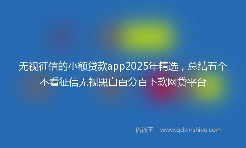 无视征信的小额贷款app2025年精选，总结五个不看征信无视黑白百分百下款网贷平台