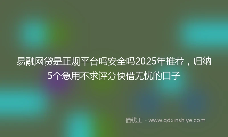 易融网贷是正规平台吗安全吗2025年推荐，归纳5个急用不求评分快借无忧的口子