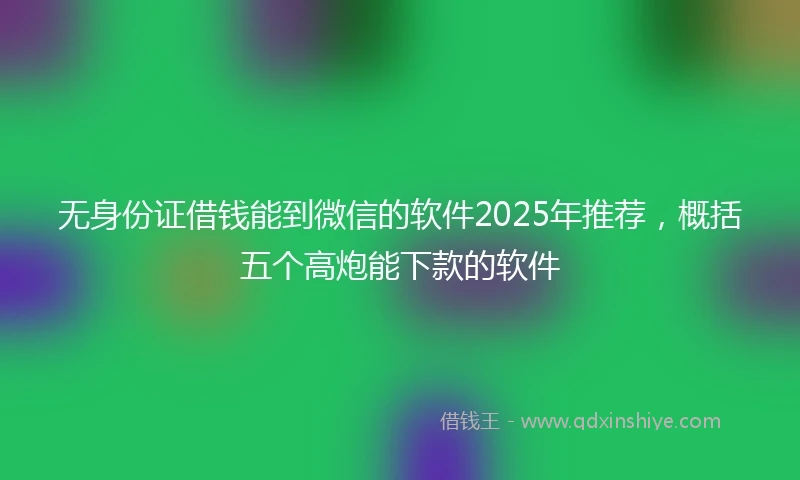 无身份证借钱能到微信的软件2025年推荐,概括五个高炮能下款的软件
