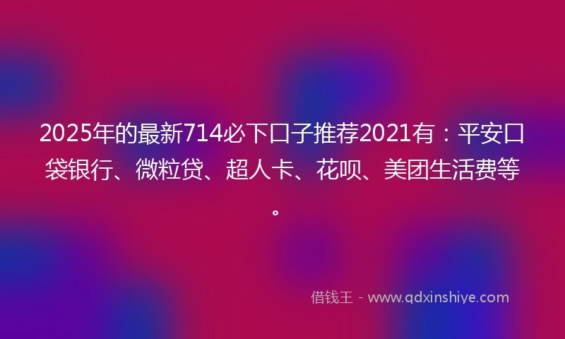 2025年的最新714必下口子推荐2021有：平安口袋银行、微粒贷、超人卡、花呗、美团生活费等。