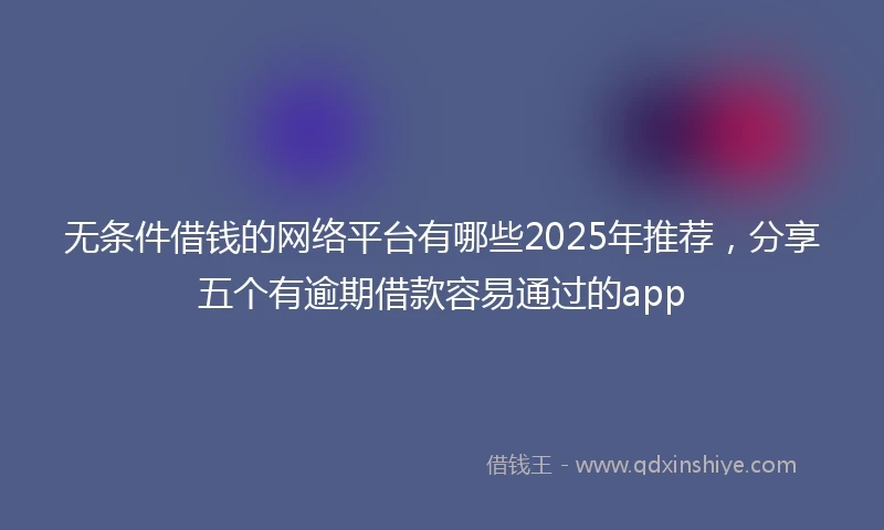 无条件借钱的网络平台有哪些2025年推荐，分享五个有逾期借款容易通过的app