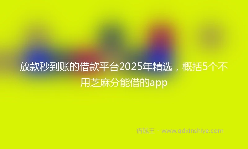 放款秒到账的借款平台2025年精选，概括5个不用芝麻分能借的app