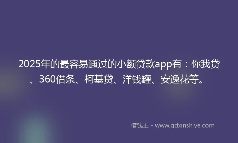 2025年的最容易通过的小额贷款app有：你我贷、360借条、柯基贷、洋钱罐、安逸花等。