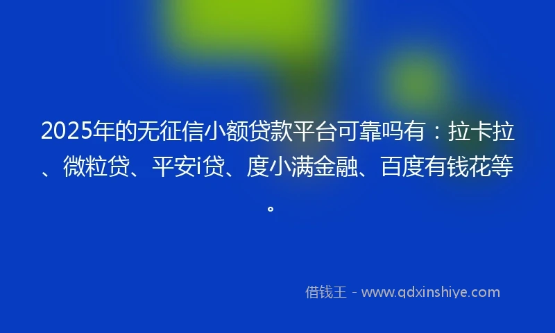 2025年的无征信小额贷款平台可靠吗有：拉卡拉、微粒贷、平安i贷、度小满金融、百度有钱花等。